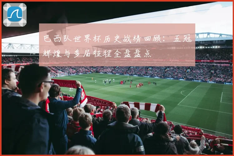 巴西队世界杯历史战绩回顾：五冠辉煌与多届征程全盘盘点