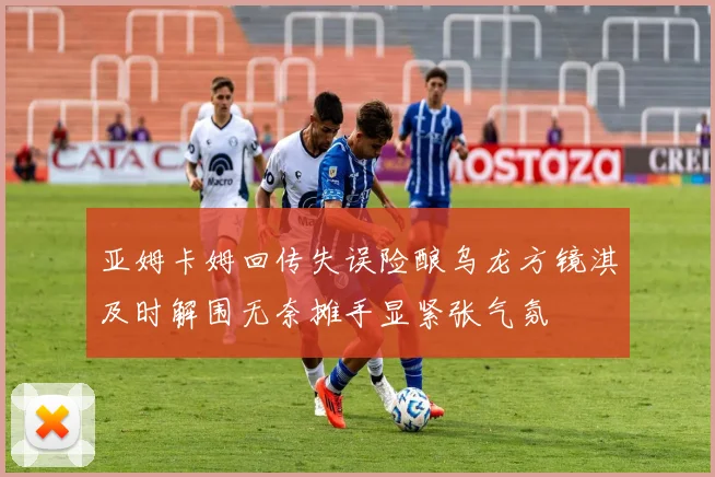 亚姆卡姆回传失误险酿乌龙方镜淇及时解围无奈摊手显紧张气氛
