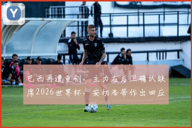 巴西再遭重创，主力右后卫确认缺席2026世界杯，安切洛蒂作出回应