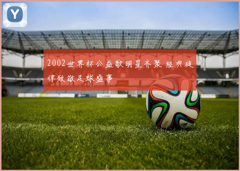 2002世界杯公益歌明星齐聚 经典旋律致敬足球盛事