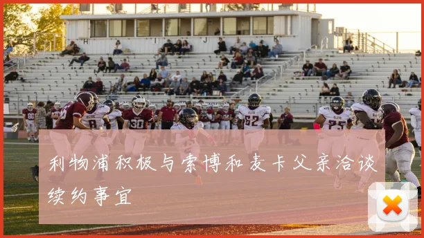 利物浦积极与索博和麦卡父亲洽谈续约事宜