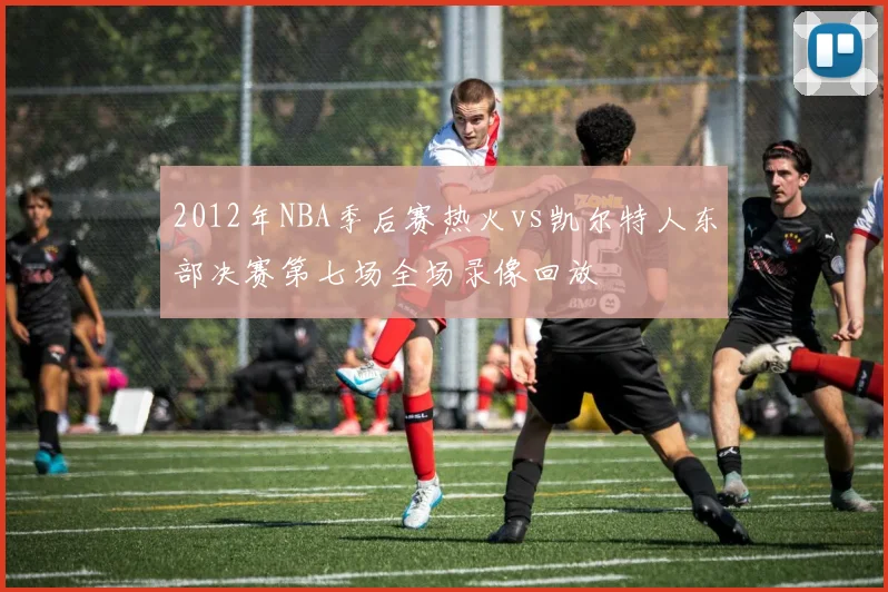 2012年NBA季后赛热火vs凯尔特人东部决赛第七场全场录像回放