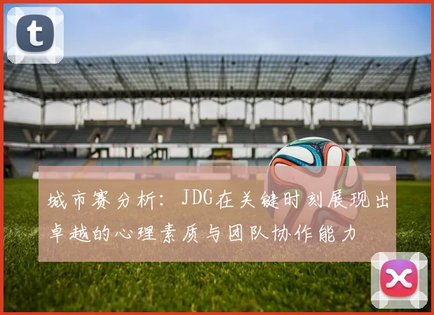 城市赛分析：JDG在关键时刻展现出卓越的心理素质与团队协作能力
