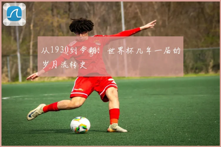 从1930到今朝：世界杯几年一届的岁月流转史