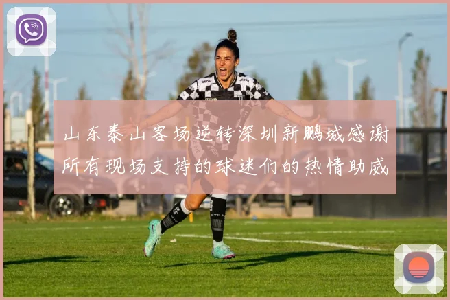 山东泰山客场逆转深圳新鹏城感谢所有现场支持的球迷们的热情助威