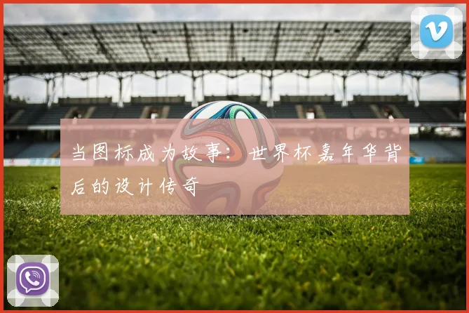 当图标成为故事：世界杯嘉年华背后的设计传奇