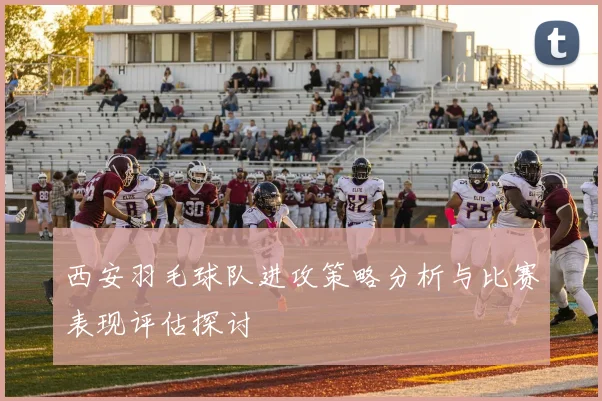 西安羽毛球队进攻策略分析与比赛表现评估探讨