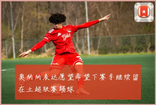 奥纳纳表达愿望希望下赛季继续留在土超联赛踢球