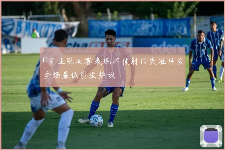 C罗亚冠决赛表现不佳射门失准评分全场最低引发热议