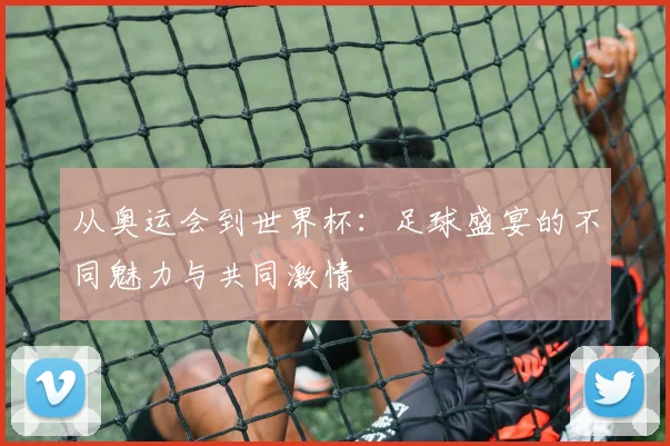 从奥运会到世界杯：足球盛宴的不同魅力与共同激情
